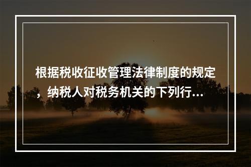 根据税收征收管理法律制度的规定，纳税人对税务机关的下列行政行