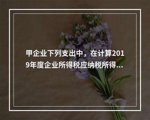 甲企业下列支出中，在计算2019年度企业所得税应纳税所得额时