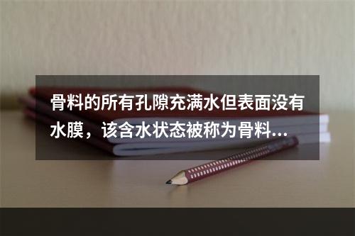 骨料的所有孔隙充满水但表面没有水膜，该含水状态被称为骨料的