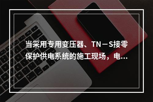 当采用专用变压器、TN－S接零保护供电系统的施工现场，电气设