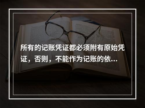 所有的记账凭证都必须附有原始凭证，否则，不能作为记账的依据。