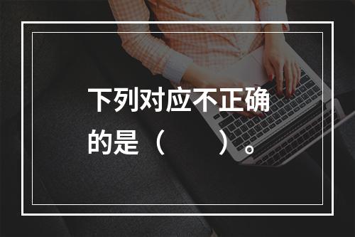 下列对应不正确的是（　　）。