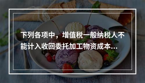 下列各项中，增值税一般纳税人不能计入收回委托加工物资成本的有