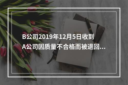 B公司2019年12月5日收到A公司因质量不合格而被退回的商