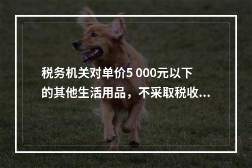 税务机关对单价5 000元以下的其他生活用品，不采取税收保全