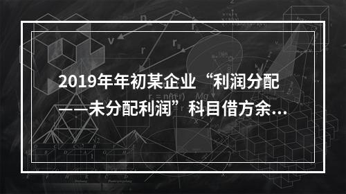 2019年年初某企业“利润分配——未分配利润”科目借方余额2