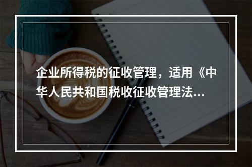 企业所得税的征收管理，适用《中华人民共和国税收征收管理法》。