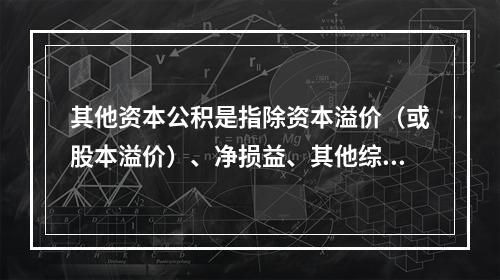 其他资本公积是指除资本溢价（或股本溢价）、净损益、其他综合收