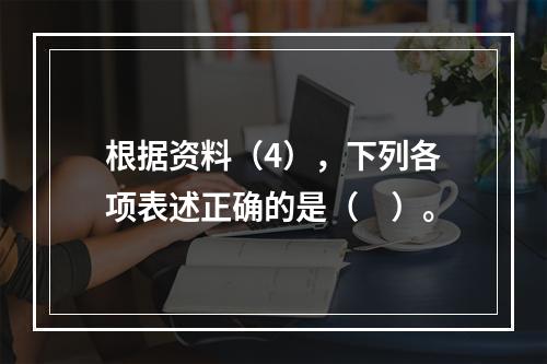 根据资料（4），下列各项表述正确的是（　）。