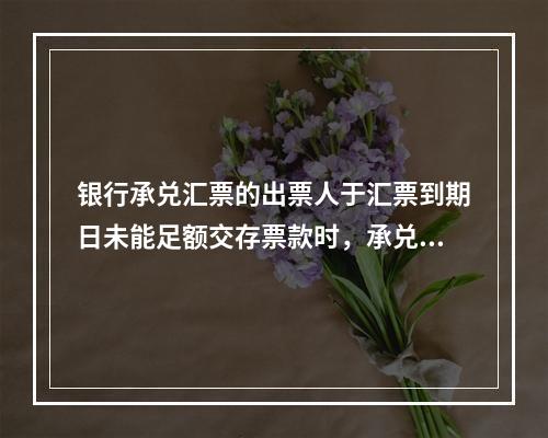 银行承兑汇票的出票人于汇票到期日未能足额交存票款时，承兑银行