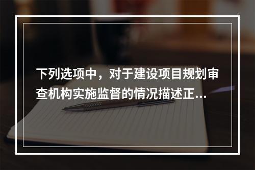 下列选项中，对于建设项目规划审查机构实施监督的情况描述正确