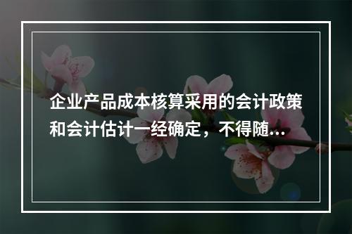 企业产品成本核算采用的会计政策和会计估计一经确定，不得随意变