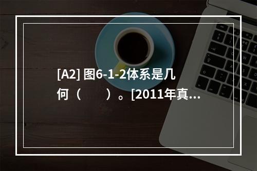 [A2] 图6-1-2体系是几何（　　）。[2011年真题