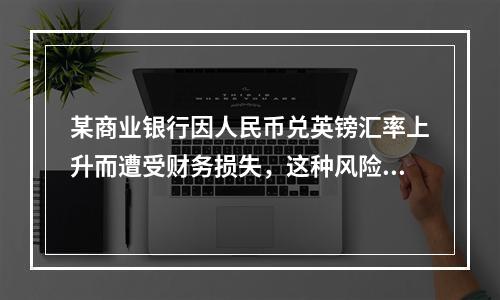 某商业银行因人民币兑英镑汇率上升而遭受财务损失，这种风险属于