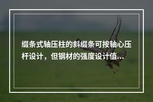 缀条式轴压柱的斜缀条可按轴心压杆设计，但钢材的强度设计值要