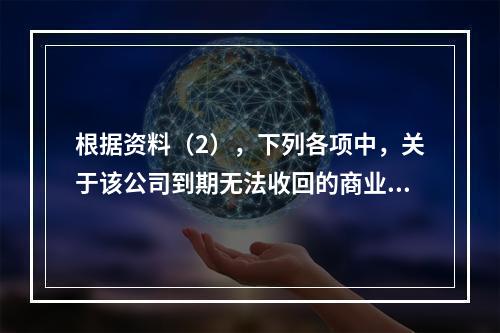 根据资料（2），下列各项中，关于该公司到期无法收回的商业承兑