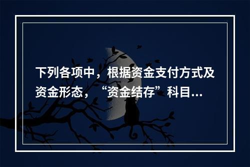 下列各项中，根据资金支付方式及资金形态，“资金结存”科目应设