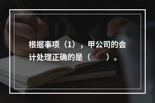 根据事项（1），甲公司的会计处理正确的是（　　）。