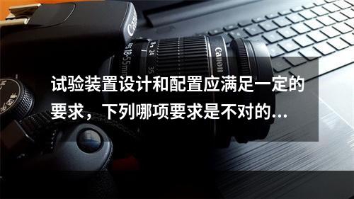 试验装置设计和配置应满足一定的要求，下列哪项要求是不对的？