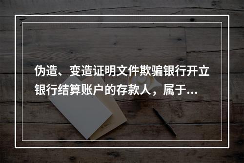 伪造、变造证明文件欺骗银行开立银行结算账户的存款人，属于非经