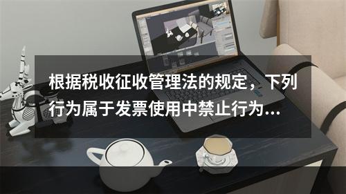 根据税收征收管理法的规定，下列行为属于发票使用中禁止行为的有