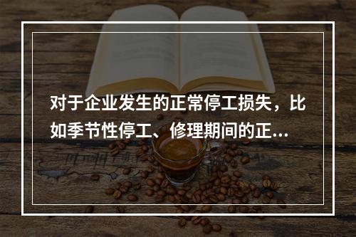 对于企业发生的正常停工损失，比如季节性停工、修理期间的正常停