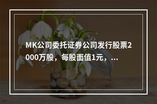 MK公司委托证券公司发行股票2000万股，每股面值1元，每股