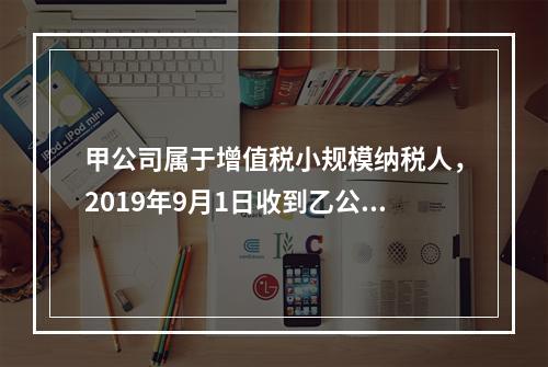 甲公司属于增值税小规模纳税人，2019年9月1日收到乙公司作