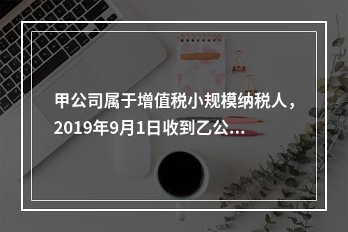 甲公司属于增值税小规模纳税人，2019年9月1日收到乙公司作