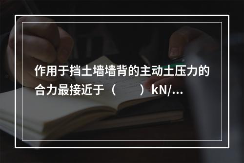 作用于挡土墙墙背的主动土压力的合力最接近于（　　）kN/m。