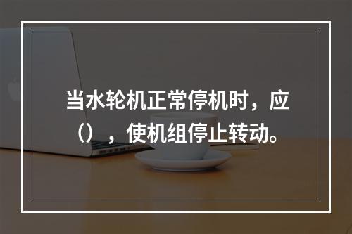 当水轮机正常停机时，应（），使机组停止转动。