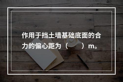 作用于挡土墙基础底面的合力的偏心距为（　　）m。