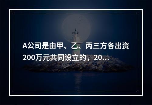 A公司是由甲、乙、丙三方各出资200万元共同设立的，2019