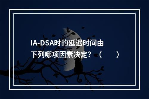 IA-DSA时的延迟时间由下列哪项因素决定？（　　）