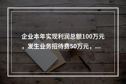 企业本年实现利润总额100万元，发生业务招待费50万元，税务