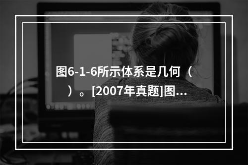 图6-1-6所示体系是几何（　　）。[2007年真题]图6