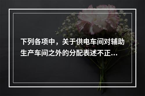 下列各项中，关于供电车间对辅助生产车间之外的分配表述不正确的