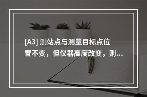 [A3] 测站点与测量目标点位置不变，但仪器高度改变，则此