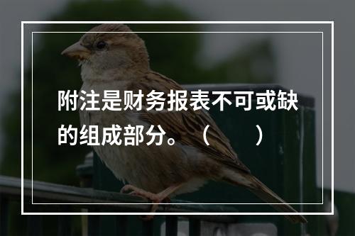 附注是财务报表不可或缺的组成部分。（　　）