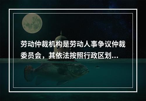 劳动仲裁机构是劳动人事争议仲裁委员会，其依法按照行政区划设立