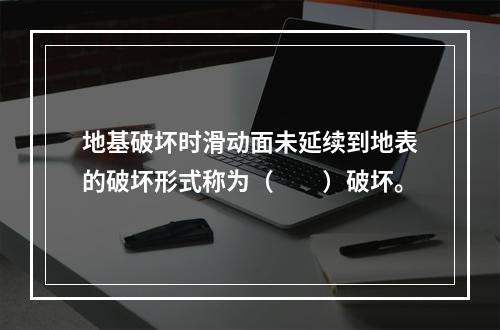 地基破坏时滑动面未延续到地表的破坏形式称为（　　）破坏。