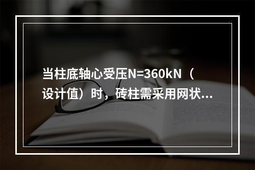 当柱底轴心受压N=360kN（设计值）时，砖柱需采用网状配筋