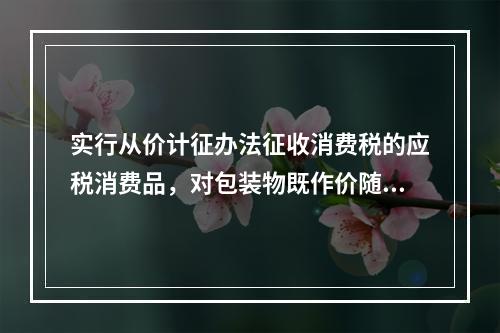 实行从价计征办法征收消费税的应税消费品，对包装物既作价随同应