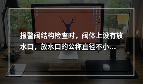 报警阀结构检查时，阀体上设有放水口，放水口的公称直径不小于(