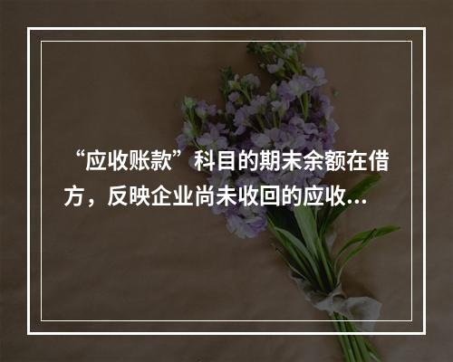 “应收账款”科目的期末余额在借方，反映企业尚未收回的应收账款