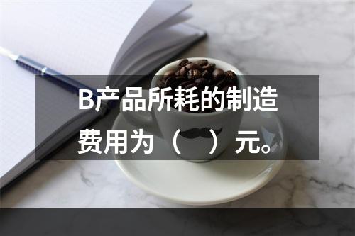 B产品所耗的制造费用为（　）元。