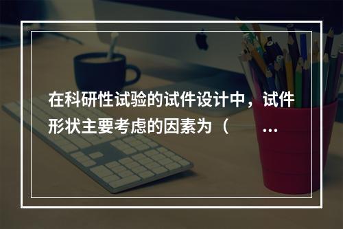 在科研性试验的试件设计中，试件形状主要考虑的因素为（　　）