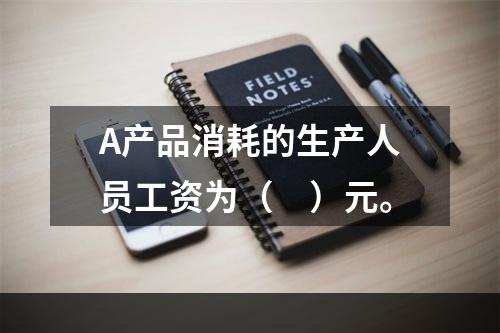 A产品消耗的生产人员工资为（　）元。