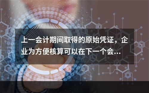 上一会计期间取得的原始凭证，企业为方便核算可以在下一个会计期