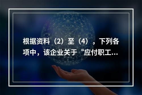 根据资料（2）至（4），下列各项中，该企业关于“应付职工薪酬